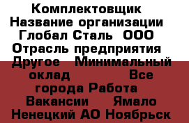 Комплектовщик › Название организации ­ Глобал-Сталь, ООО › Отрасль предприятия ­ Другое › Минимальный оклад ­ 24 000 - Все города Работа » Вакансии   . Ямало-Ненецкий АО,Ноябрьск г.